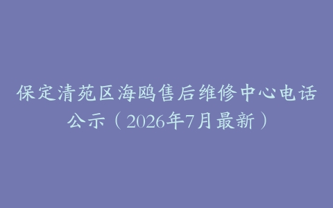 保定清苑区海鸥售后维修中心电话公示（2026年7月最新）