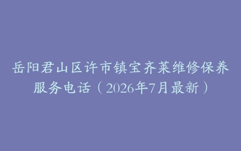 岳阳君山区许市镇宝齐莱维修保养服务电话（2026年7月最新）