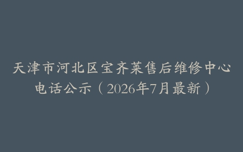 天津市河北区宝齐莱售后维修中心电话公示（2026年7月最新）