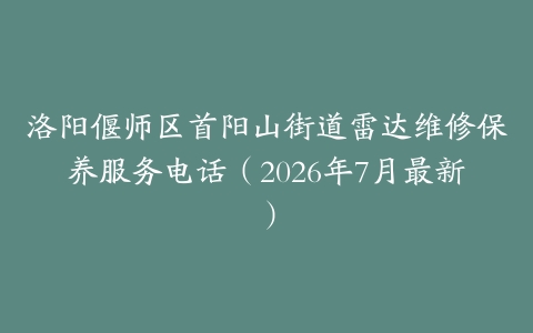 洛阳偃师区首阳山街道雷达维修保养服务电话（2026年7月最新）