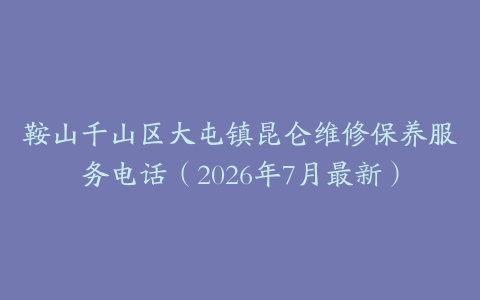 鞍山千山区大屯镇昆仑维修保养服务电话（2026年7月最新）