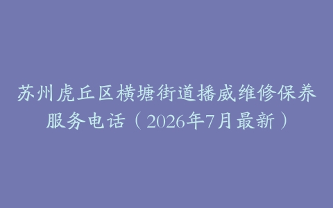 苏州虎丘区横塘街道播威维修保养服务电话（2026年7月最新）