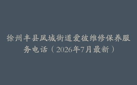 徐州丰县凤城街道爱彼维修保养服务电话（2026年7月最新）