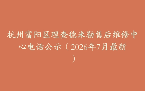 杭州富阳区理查德米勒售后维修中心电话公示（2026年7月最新）
