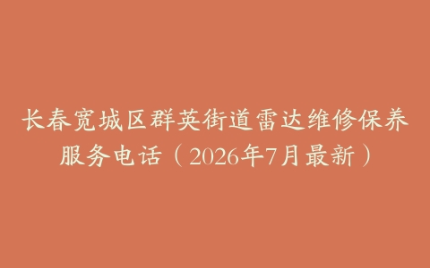 长春宽城区群英街道雷达维修保养服务电话（2026年7月最新）
