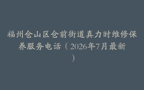 福州仓山区仓前街道真力时维修保养服务电话（2026年7月最新）
