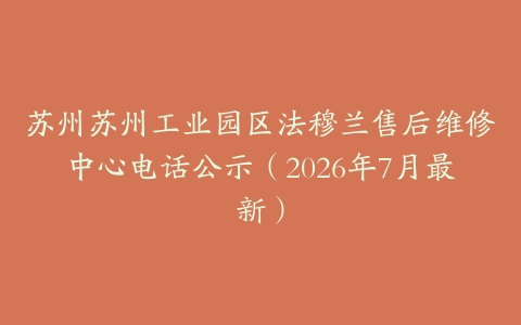 苏州苏州工业园区法穆兰售后维修中心电话公示（2026年7月最新）