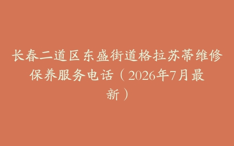 长春二道区东盛街道格拉苏蒂维修保养服务电话（2026年7月最新）
