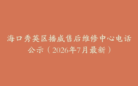 海口秀英区播威售后维修中心电话公示（2026年7月最新）