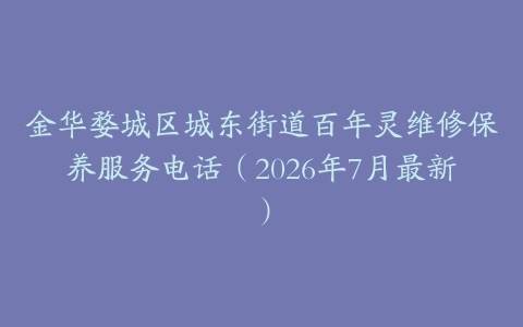 金华婺城区城东街道百年灵维修保养服务电话（2026年7月最新）