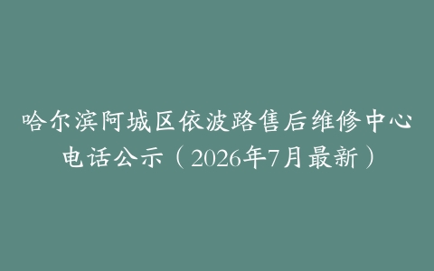 哈尔滨阿城区依波路售后维修中心电话公示（2026年7月最新）