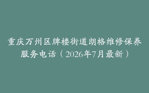 重庆万州区牌楼街道朗格维修保养服务电话（2026年7月最新）