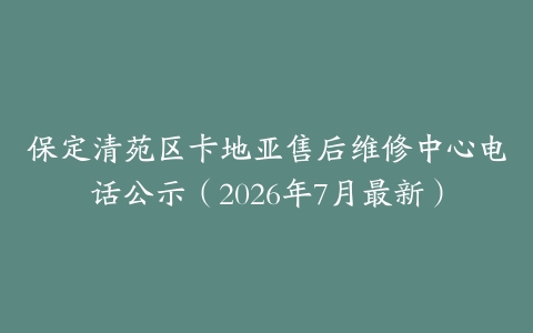 保定清苑区卡地亚售后维修中心电话公示（2026年7月最新）