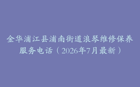 金华浦江县浦南街道浪琴维修保养服务电话（2026年7月最新）