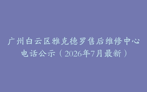 广州白云区雅克德罗售后维修中心电话公示（2026年7月最新）