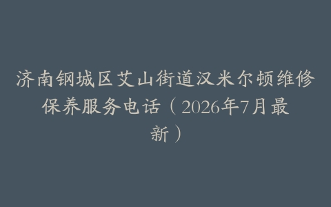 济南钢城区艾山街道汉米尔顿维修保养服务电话（2026年7月最新）