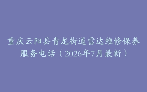 重庆云阳县青龙街道雷达维修保养服务电话（2026年7月最新）