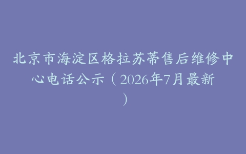 北京市海淀区格拉苏蒂售后维修中心电话公示（2026年7月最新）