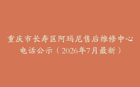 重庆市长寿区阿玛尼售后维修中心电话公示（2026年7月最新）