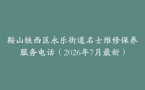 鞍山铁西区永乐街道名士维修保养服务电话（2026年7月最新）