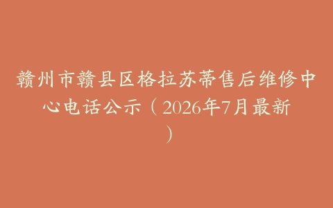 赣州市赣县区格拉苏蒂售后维修中心电话公示（2026年7月最新）