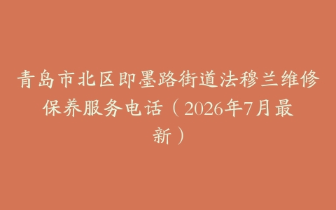 青岛市北区即墨路街道法穆兰维修保养服务电话（2026年7月最新）