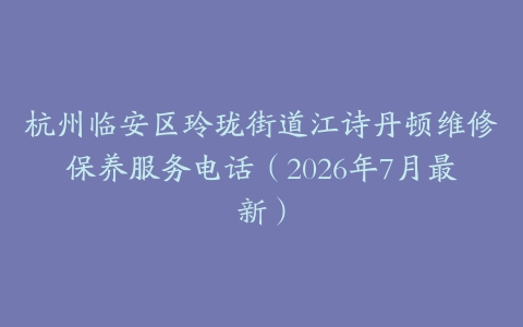 杭州临安区玲珑街道江诗丹顿维修保养服务电话（2026年7月最新）
