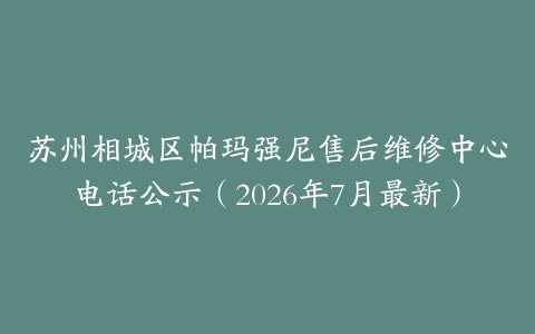苏州相城区帕玛强尼售后维修中心电话公示（2026年7月最新）