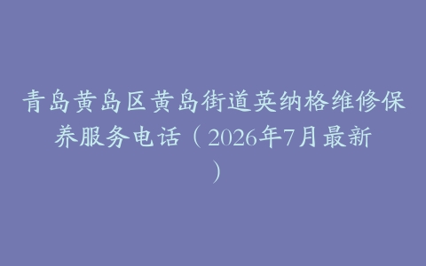 青岛黄岛区黄岛街道英纳格维修保养服务电话（2026年7月最新）