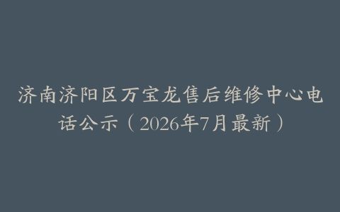 济南济阳区万宝龙售后维修中心电话公示（2026年7月最新）