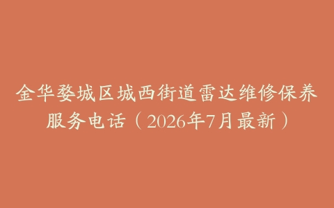 金华婺城区城西街道雷达维修保养服务电话（2026年7月最新）