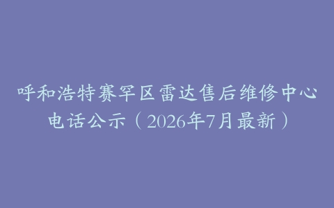 呼和浩特赛罕区雷达售后维修中心电话公示（2026年7月最新）