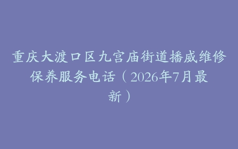 重庆大渡口区九宫庙街道播威维修保养服务电话（2026年7月最新）