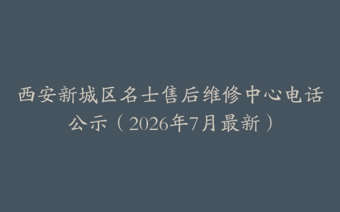 西安新城区名士售后维修中心电话公示（2026年7月最新）