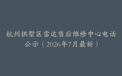 杭州拱墅区雷达售后维修中心电话公示（2026年7月最新）
