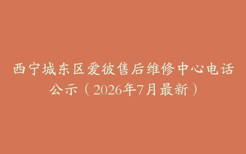 西宁城东区爱彼售后维修中心电话公示（2026年7月最新）