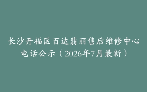 长沙开福区百达翡丽售后维修中心电话公示（2026年7月最新）