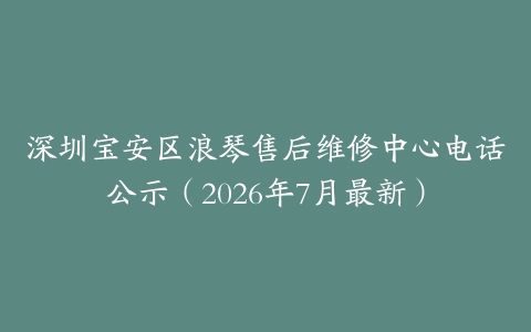 深圳宝安区浪琴售后维修中心电话公示（2026年7月最新）
