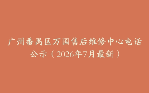 广州番禺区万国售后维修中心电话公示（2026年7月最新）