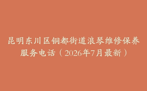 昆明东川区铜都街道浪琴维修保养服务电话（2026年7月最新）