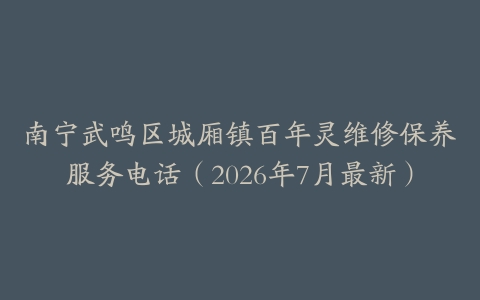 南宁武鸣区城厢镇百年灵维修保养服务电话（2026年7月最新）