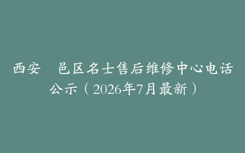 西安鄠邑区名士售后维修中心电话公示（2026年7月最新）