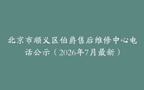北京市顺义区伯爵售后维修中心电话公示（2026年7月最新）