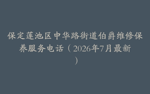 保定莲池区中华路街道伯爵维修保养服务电话（2026年7月最新）