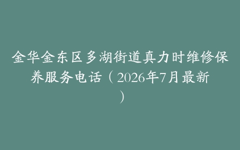 金华金东区多湖街道真力时维修保养服务电话（2026年7月最新）