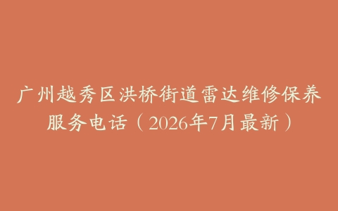 广州越秀区洪桥街道雷达维修保养服务电话（2026年7月最新）