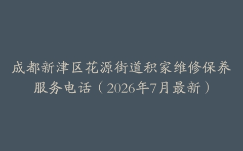 成都新津区花源街道积家维修保养服务电话（2026年7月最新）