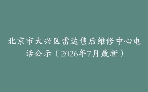 北京市大兴区雷达售后维修中心电话公示（2026年7月最新）