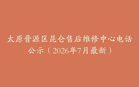 太原晋源区昆仑售后维修中心电话公示（2026年7月最新）