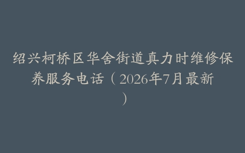 绍兴柯桥区华舍街道真力时维修保养服务电话（2026年7月最新）